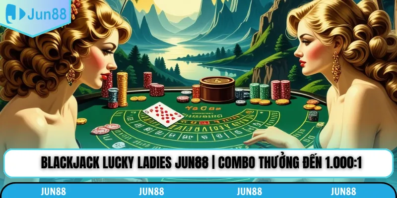 Blackjack Lucky Ladies Jun88 | Combo Thưởng Đến 1.000:1