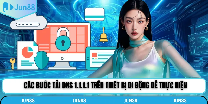 Các bước tải DNS 1.1.1.1 trên thiết bị di động dễ thực hiện