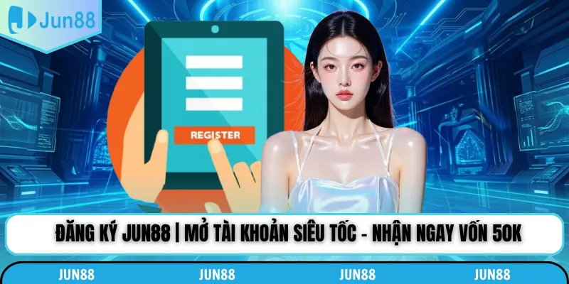 Đăng Ký Jun88 | Mở Tài Khoản Siêu Tốc - Nhận Ngay Vốn 50k