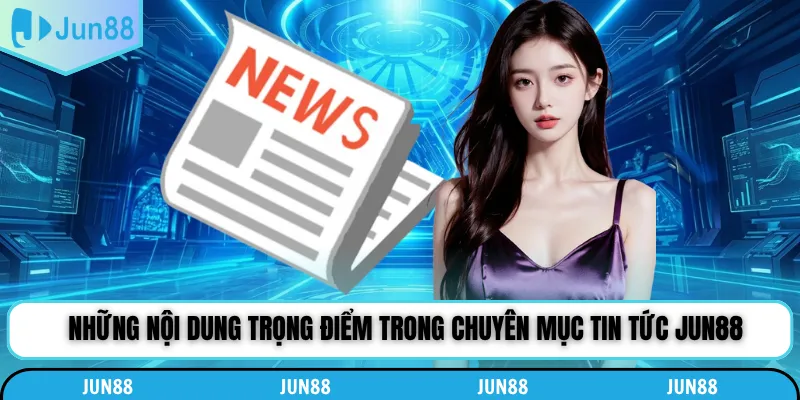 Những nội dung trọng điểm trong chuyên mục tin tức Jun88