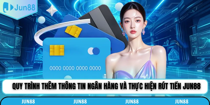 Quy trình thêm thông tin ngân hàng và thực hiện rút tiền Jun88